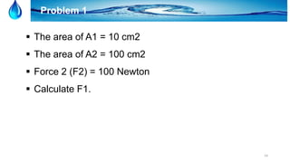 14
Problem 1
 The area of A1 = 10 cm2
 The area of A2 = 100 cm2
 Force 2 (F2) = 100 Newton
 Calculate F1.
 