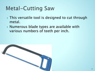  This versatile tool is designed to cut through
metal.
 Numerous blade types are available with
various numbers of teeth per inch.
15
 