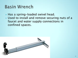  Has a spring-loaded swivel head.
 Used to install and remove securing nuts of a
faucet and water supply connections in
confined spaces.
17
 