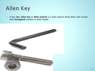  A hex key, Allen key or Allen wrench is a tool used to drive bolts and screws
with hexagonal sockets in their heads.
25
 