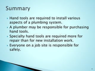  Hand tools are required to install various
aspects of a plumbing system.
 A plumber may be responsible for purchasing
hand tools.
 Specialty hand tools are required more for
repair than for new installation work.
 Everyone on a job site is responsible for
safety.
32
 