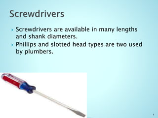  Screwdrivers are available in many lengths
and shank diameters.
 Phillips and slotted head types are two used
by plumbers.
8
 