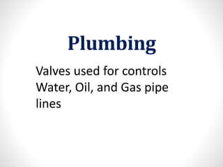 Plumbing
Valves used for controls
Water, Oil, and Gas pipe
lines
 