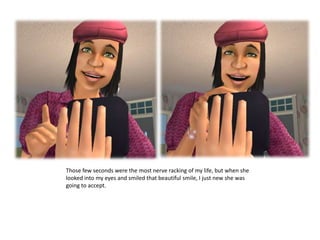 Those few seconds were the most nerve racking of my life, but when she looked into my eyes and smiled that beautiful smile, I just new she was going to accept.