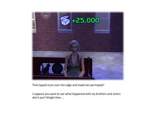 That tipped mum over the edge and made her permaplat! I suppose you want to see what happened with my brothers and sisters don’t you? Alright then …