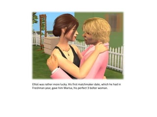 Elliot was rather more lucky. His first matchmaker date, which he had in Freshman year, gave him Marisa, his perfect 3 bolter woman.