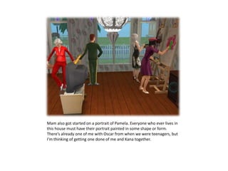 Mam also got started on a portrait of Pamela. Everyone who ever lives in this house must have their portrait painted in some shape or form. There’s already one of me with Oscar from when we were teenagers, but I’m thinking of getting one done of me and Kana together.