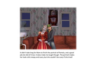 It didn’t take long for Mam to finish the portrait of Pamela, and a good job she did of it too. It does make me laugh though. The portrait makes her look a bit creepy and scary, but she couldn’t be scary if she tried!