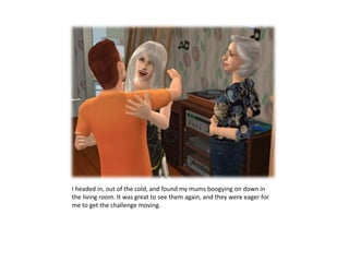 I headed in, out of the cold, and found my mums boogying on down in the living room. It was great to see them again, and they were eager for me to get the challenge moving.