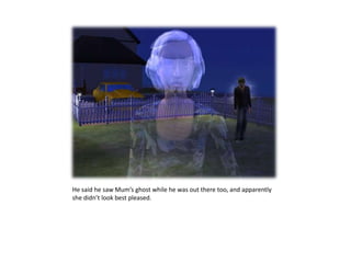 He said he saw Mum’s ghost while he was out there too, and apparently she didn’t look best pleased. 