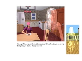 Although Mam’s ghost decided to stay around for a few day, even during daylight hours. It’s like she never went!