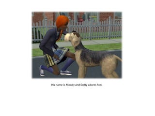 His name is Moody and Dotty adores him.