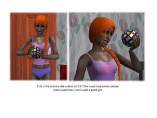 This is the science idle action isn’t it? She must have some science enthusiasm then, she’s such a good girl.