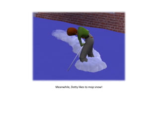 Meanwhile, Dotty likes to mop snow!