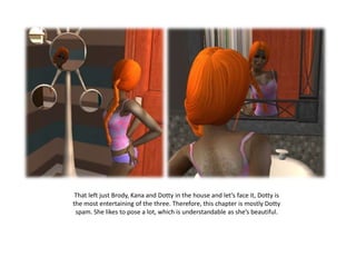 That left just Brody, Kana and Dotty in the house and let’s face it, Dotty is the most entertaining of the three. Therefore, this chapter is mostly Dotty spam. She likes to pose a lot, which is understandable as she’s beautiful.