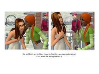 She and Dotty get on like a house on fire (they were gossiping about Kana when she was right there!)