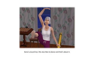 Kana’s around too. She also likes to dance and that’s about it.