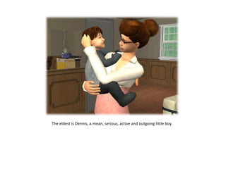 The eldest is Dennis, a mean, serious, active and outgoing little boy.
 