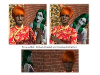 Teresa and Dotty don’t get along at all when I’m not controlling them!
 