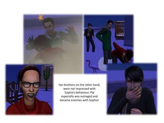 Her brothers on the other hand,
   were not impressed with
    Sophia’s behaviour. Pip
  especially was outraged and
 became enemies with Sophia!
 