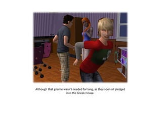 Although that gnome wasn’t needed for long, as they soon all pledged
                     into the Greek House.
 