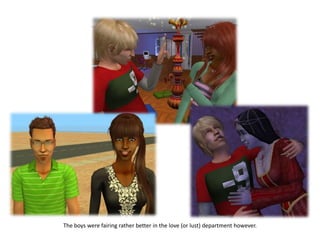 The boys were fairing rather better in the love (or lust) department however.
 