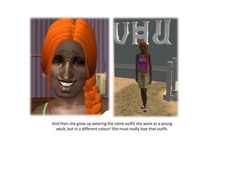 And then she grew up wearing the same outfit she wore as a young
  adult, but in a different colour! She must really love that outfit.
 