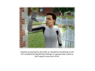 Pip grew up wearing this silly outfit, so I decided he should keep it until
he’s completed the Bug Me Not challenge. It’s going to take a while so
                  don’t expect to see much of him.
 