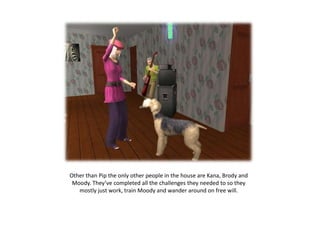 Other than Pip the only other people in the house are Kana, Brody and
 Moody. They’ve completed all the challenges they needed to so they
   mostly just work, train Moody and wander around on free will.
 