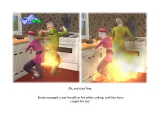 Oh, and start fires.

Brody managed to set himself on fire while cooking, and then Kana
                        caught fire too!
 