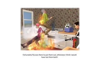 Fortunately Pip was there to put them out, otherwise I think I would
                       have lost them both!
 