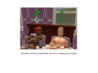 I had Dotty invite Ed round and ACR took over, no lullaby just yet though.
 