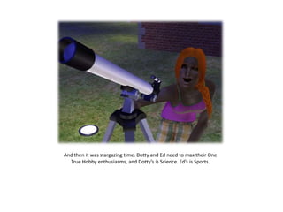 And then it was stargazing time. Dotty and Ed need to max their One
  True Hobby enthusiasms, and Dotty’s is Science. Ed’s is Sports.
 