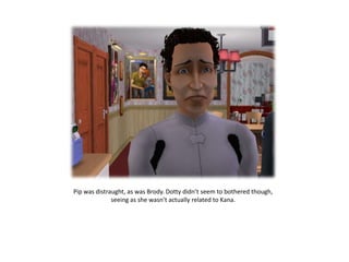 Pip was distraught, as was Brody. Dotty didn’t seem to bothered though,
              seeing as she wasn’t actually related to Kana.
 