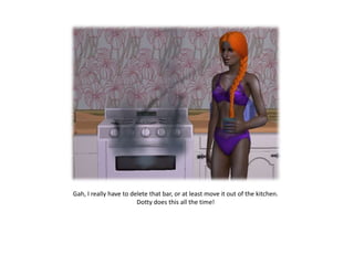 Gah, I really have to delete that bar, or at least move it out of the kitchen.
                        Dotty does this all the time!
 