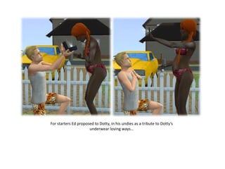 For starters Ed proposed to Dotty, in his undies as a tribute to Dotty’s
                      underwear loving ways…
 