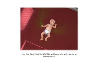 Poor little Owen. You’d think he’d be well looked after with two stay at
                            home parents!
 