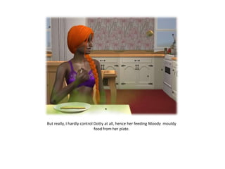 But really, I hardly control Dotty at all, hence her feeding Moody mouldy
                             food from her plate.
 