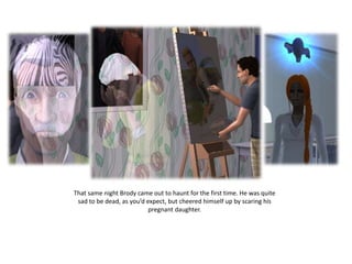 That same night Brody came out to haunt for the first time. He was quite
 sad to be dead, as you’d expect, but cheered himself up by scaring his
                           pregnant daughter.
 