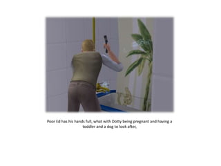 Poor Ed has his hands full, what with Dotty being pregnant and having a
                    toddler and a dog to look after,
 