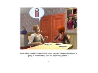 Hehe, I love Ed’s face. I like to think this is his main concern about what is
          going to happen next; “Will she be wearing clothes?”

                                      …
 