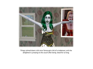 Things calmed down a bit once Teresa got a bit of a makeover, and she
   delighted in jumping on the couch after being dead for so long.
 