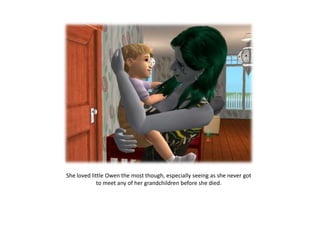 She loved little Owen the most though, especially seeing as she never got
             to meet any of her grandchildren before she died.
 