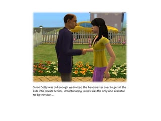 Since Dotty was old enough we invited the headmaster over to get all the kids into private school. Unfortunately Lainey was the only one available to do the tour …