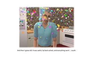 And then I grew old. It was awful, by back ached, and everything went … south.