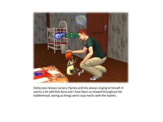 Dotty even knows nursery rhymes and she always singing to herself. It seems a bit odd that Kana and Ihave been so relaxed throughout her toddlerhood, seeing as things were crazy hectic with the triplets.