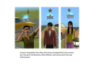 It wasn’t long before Pip, Rhys and Lainey all topped their teen careers too. Pip went into Business, Rhys Athletics and Lainey went into Law Enforcement. 