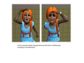 In the meantime Dotty enjoyed what was left of her childhood by smustling in the bathroom, 