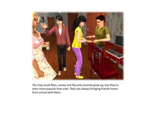 You may recall Rhys, Lainey and Pip only recently grew up, but they’re even more popular than ever. They are always bringing friends home from school with them.