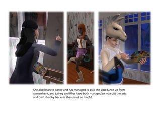 She also loves to dance and has managed to pick the slap dance up from somewhere, and Lainey and Rhys have both managed to max out the arts and crafts hobby because they paint so much!